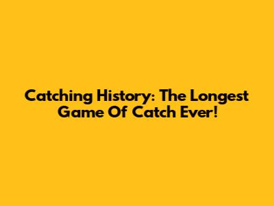 Catching History: The Longest Game Of Catch Ever!