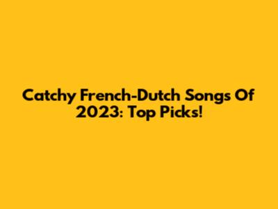 Catchy French-Dutch Songs Of 2023: Top Picks!