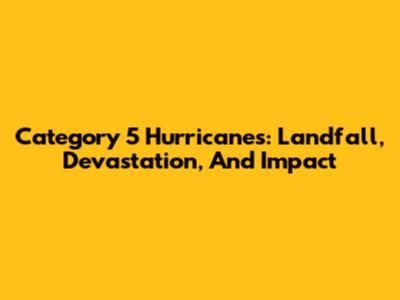 Category 5 Hurricanes: Landfall, Devastation, And Impact
