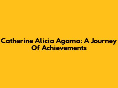 Catherine Alicia Agama: A Journey Of Achievements