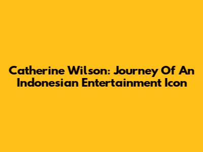 Catherine Wilson: Journey Of An Indonesian Entertainment Icon