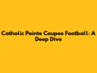 Catholic Pointe Coupee Football: A Deep Dive
