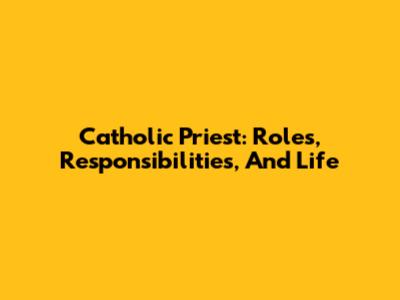 Catholic Priest: Roles, Responsibilities, And Life