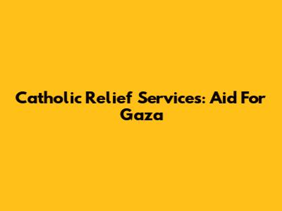 Catholic Relief Services: Aid For Gaza