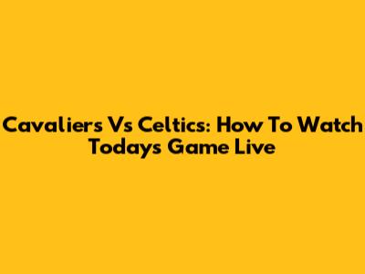 Cavaliers Vs Celtics: How To Watch Today's Game Live