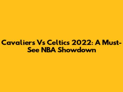 Cavaliers Vs Celtics 2022: A Must-See NBA Showdown