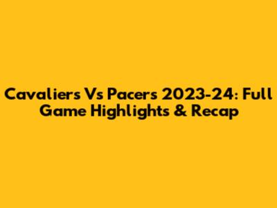 Cavaliers Vs Pacers 2023-24: Full Game Highlights & Recap