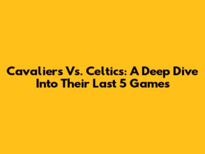 Cavaliers Vs. Celtics: A Deep Dive Into Their Last 5 Games