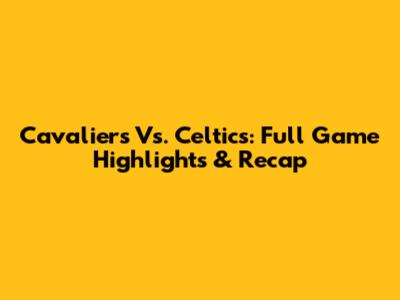Cavaliers Vs. Celtics: Full Game Highlights & Recap