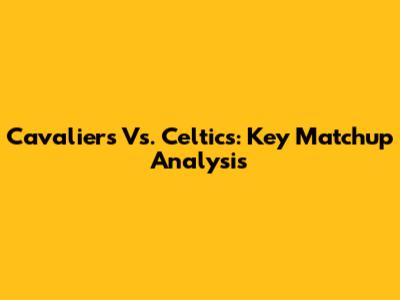 Cavaliers Vs. Celtics: Key Matchup Analysis