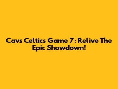 Cavs Celtics Game 7: Relive The Epic Showdown!