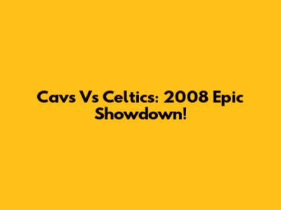 Cavs Vs Celtics: 2008 Epic Showdown!