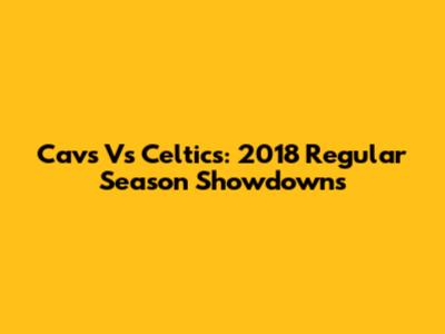 Cavs Vs Celtics: 2018 Regular Season Showdowns