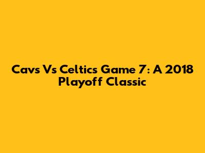 Cavs Vs Celtics Game 7: A 2018 Playoff Classic
