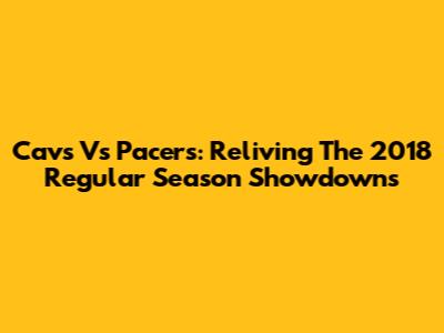 Cavs Vs Pacers: Reliving The 2018 Regular Season Showdowns