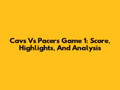 Cavs Vs Pacers Game 1: Score, Highlights, And Analysis