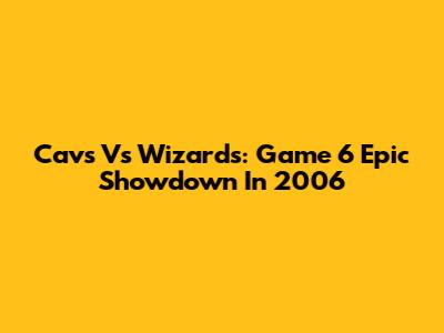 Cavs Vs Wizards: Game 6 Epic Showdown In 2006