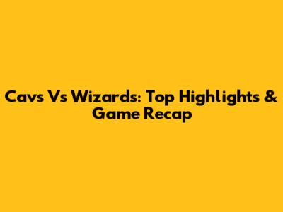 Cavs Vs Wizards: Top Highlights & Game Recap