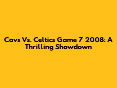 Cavs Vs. Celtics Game 7 2008: A Thrilling Showdown