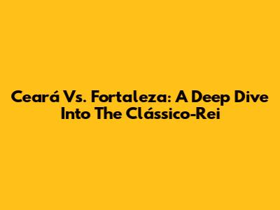 Ceará Vs. Fortaleza: A Deep Dive Into The Clássico-Rei