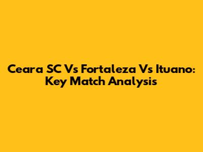 Ceara SC Vs Fortaleza Vs Ituano: Key Match Analysis