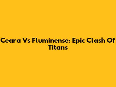 Ceara Vs Fluminense: Epic Clash Of Titans