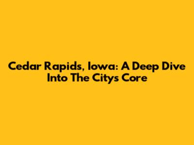 Cedar Rapids, Iowa: A Deep Dive Into The City's Core