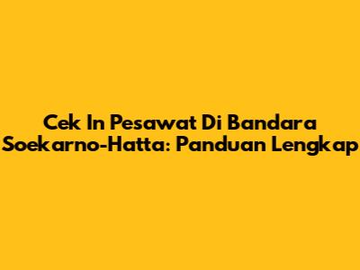 Cek In Pesawat Di Bandara Soekarno-Hatta: Panduan Lengkap