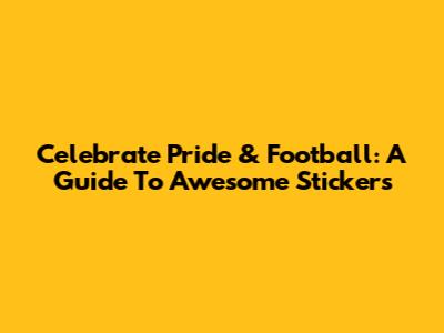 Celebrate Pride & Football: A Guide To Awesome Stickers
