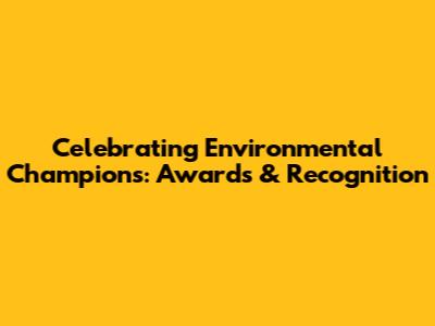 Celebrating Environmental Champions: Awards & Recognition