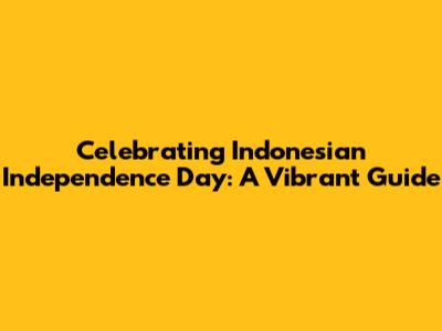 Celebrating Indonesian Independence Day: A Vibrant Guide