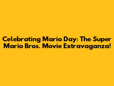 Celebrating Mario Day: The Super Mario Bros. Movie Extravaganza!