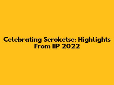 Celebrating Seroketse: Highlights From IIP 2022