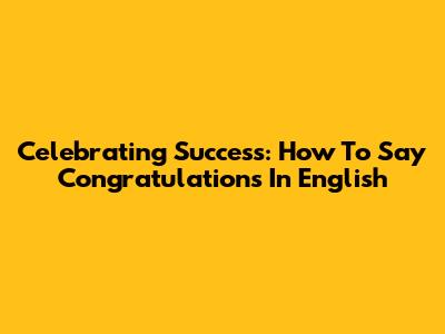 Celebrating Success: How To Say 'Congratulations' In English