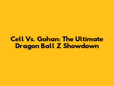 Cell Vs. Gohan: The Ultimate Dragon Ball Z Showdown