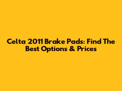 Celta 2011 Brake Pads: Find The Best Options & Prices