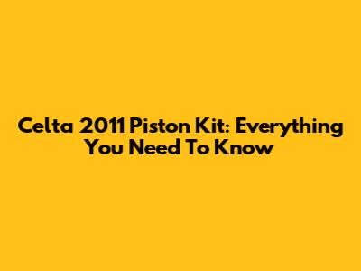 Celta 2011 Piston Kit: Everything You Need To Know