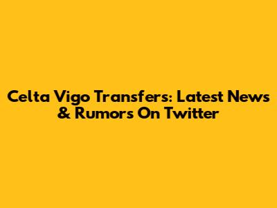 Celta Vigo Transfers: Latest News & Rumors On Twitter