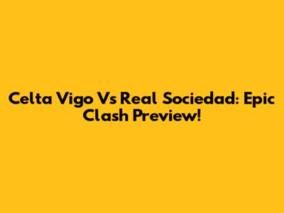 Celta Vigo Vs Real Sociedad: Epic Clash Preview!