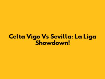 Celta Vigo Vs Sevilla: La Liga Showdown!