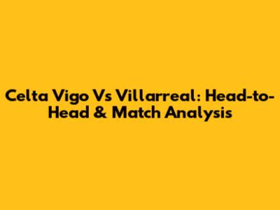 Celta Vigo Vs Villarreal: Head-to-Head & Match Analysis