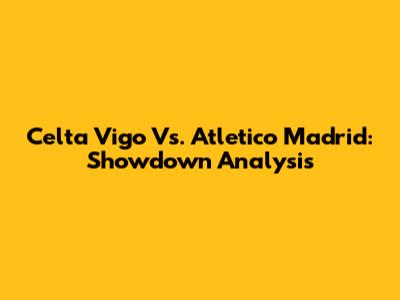 Celta Vigo Vs. Atletico Madrid: Showdown Analysis