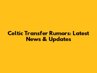 Celtic Transfer Rumors: Latest News & Updates