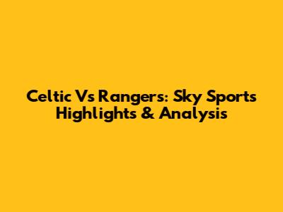 Celtic Vs Rangers: Sky Sports Highlights & Analysis