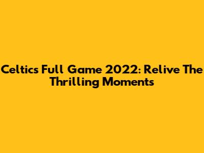 Celtics Full Game 2022: Relive The Thrilling Moments