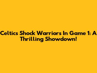 Celtics Shock Warriors In Game 1: A Thrilling Showdown!