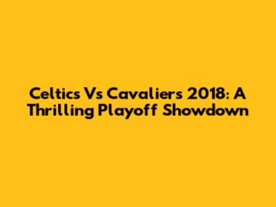 Celtics Vs Cavaliers 2018: A Thrilling Playoff Showdown