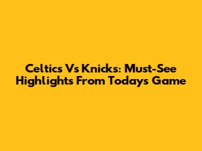 Celtics Vs Knicks: Must-See Highlights From Today's Game