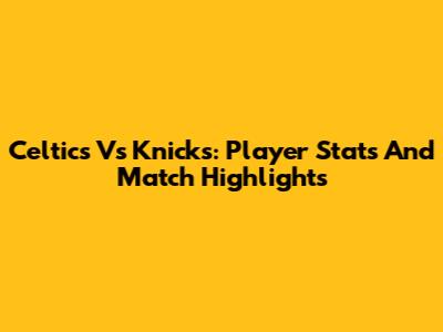 Celtics Vs Knicks: Player Stats And Match Highlights