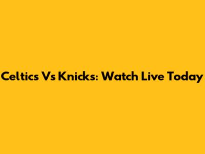Celtics Vs Knicks: Watch Live Today
